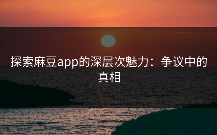 探索麻豆app的深层次魅力：争议中的真相  第1张