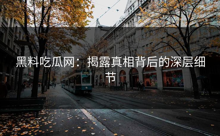 黑料吃瓜网：揭露真相背后的深层细节  第1张