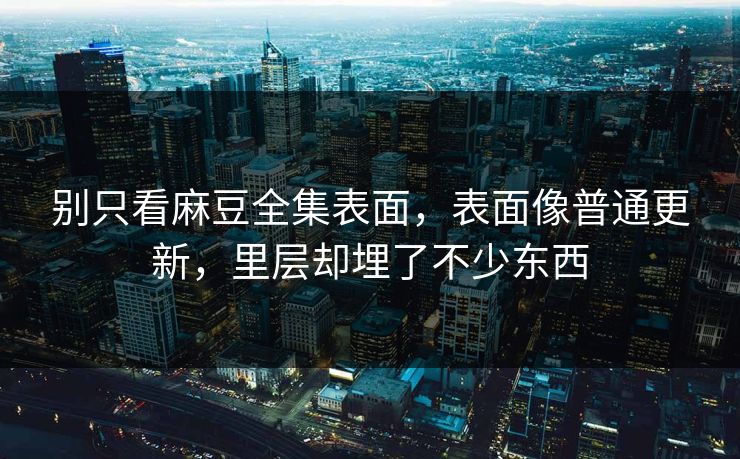 别只看麻豆全集表面，表面像普通更新，里层却埋了不少东西  第1张