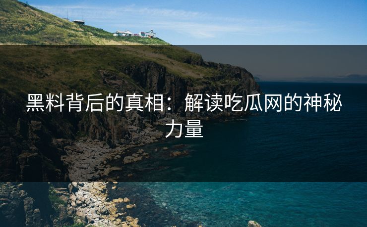 黑料背后的真相：解读吃瓜网的神秘力量  第1张