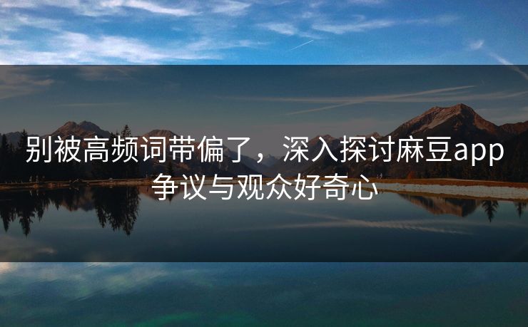 别被高频词带偏了，深入探讨麻豆app争议与观众好奇心  第1张