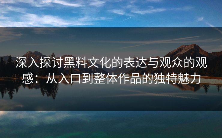 深入探讨黑料文化的表达与观众的观感:从入口到整体作品的独特魅力 第1张 深入探讨黑料文化的表达与观众的观感:从入口到整体作品的独特魅力 第1张