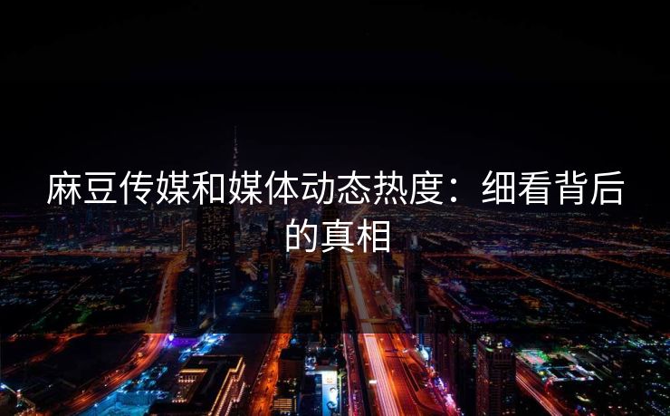 麻豆传媒和媒体动态热度：细看背后的真相  第1张