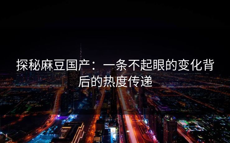 探秘麻豆国产：一条不起眼的变化背后的热度传递  第1张