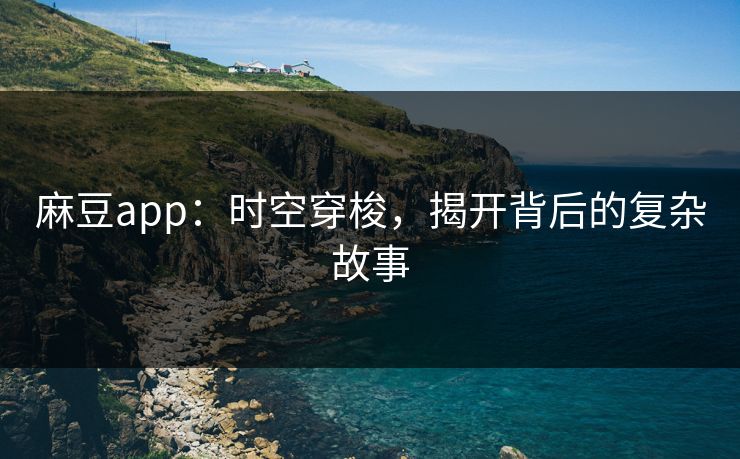 麻豆app：时空穿梭，揭开背后的复杂故事  第1张