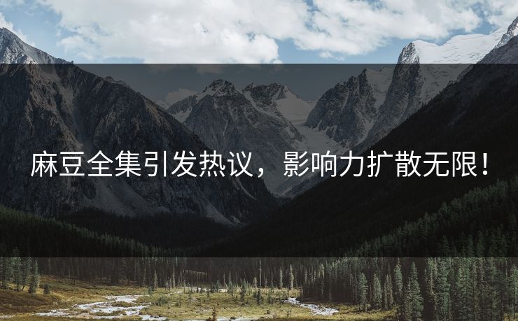 麻豆全集引发热议，影响力扩散无限！  第1张