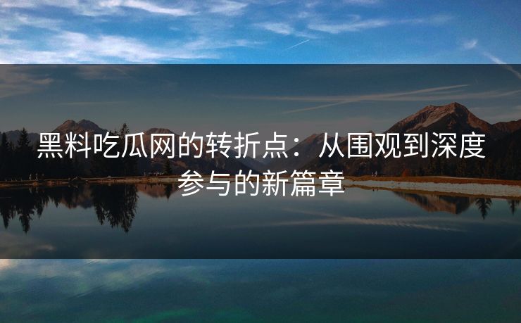 黑料吃瓜网的转折点：从围观到深度参与的新篇章  第1张