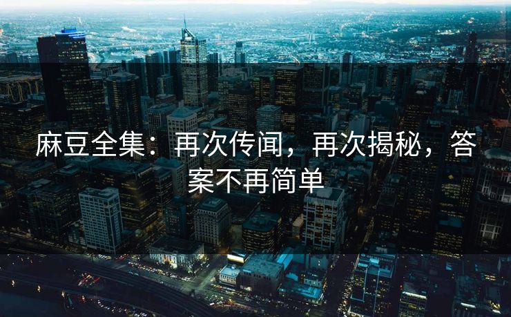 麻豆全集：再次传闻，再次揭秘，答案不再简单  第1张