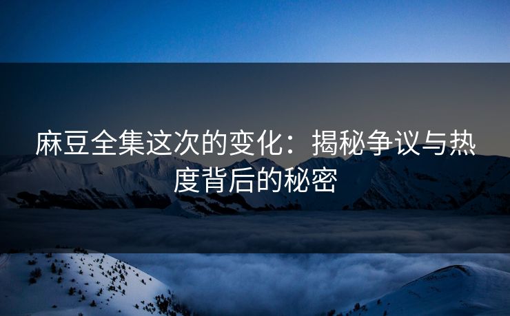 麻豆全集这次的变化：揭秘争议与热度背后的秘密  第1张