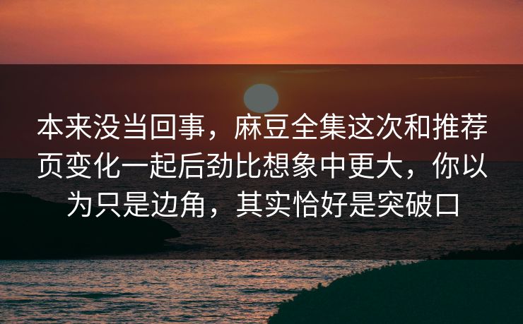 本来没当回事，麻豆全集这次和推荐页变化一起后劲比想象中更大，你以为只是边角，其实恰好是突破口  第1张