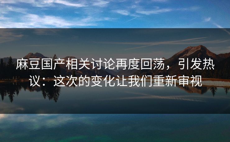 麻豆国产相关讨论再度回荡，引发热议：这次的变化让我们重新审视  第1张