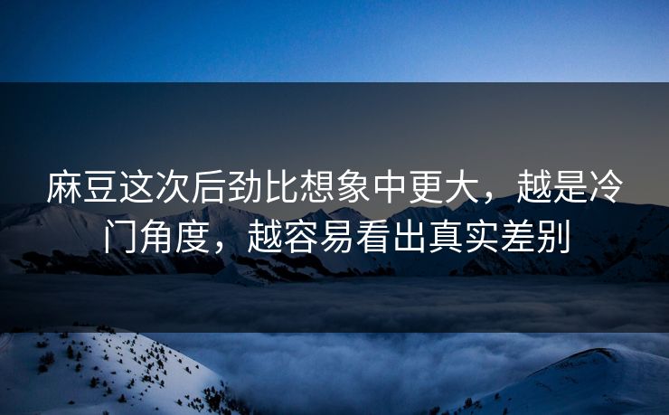 麻豆这次后劲比想象中更大，越是冷门角度，越容易看出真实差别  第1张