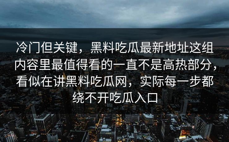 冷门但关键，黑料吃瓜最新地址这组内容里最值得看的一直不是高热部分，看似在讲黑料吃瓜网，实际每一步都绕不开吃瓜入口  第1张