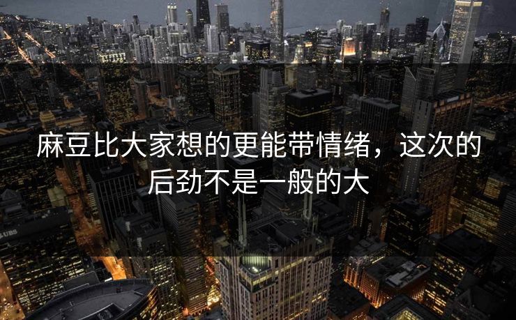 麻豆比大家想的更能带情绪,这次的后劲不是一般的大 第1张 麻豆比大家想的更能带情绪,这次的后劲不是一般的大 第1张