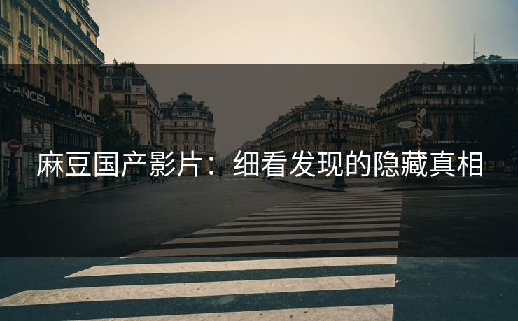 麻豆国产影片：细看发现的隐藏真相  第1张