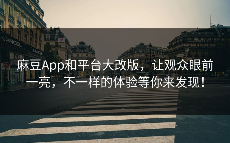 麻豆App和平台大改版，让观众眼前一亮，不一样的体验等你来发现！  第1张