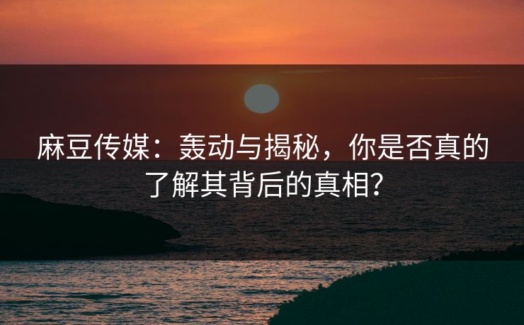 麻豆传媒：轰动与揭秘，你是否真的了解其背后的真相？  第1张