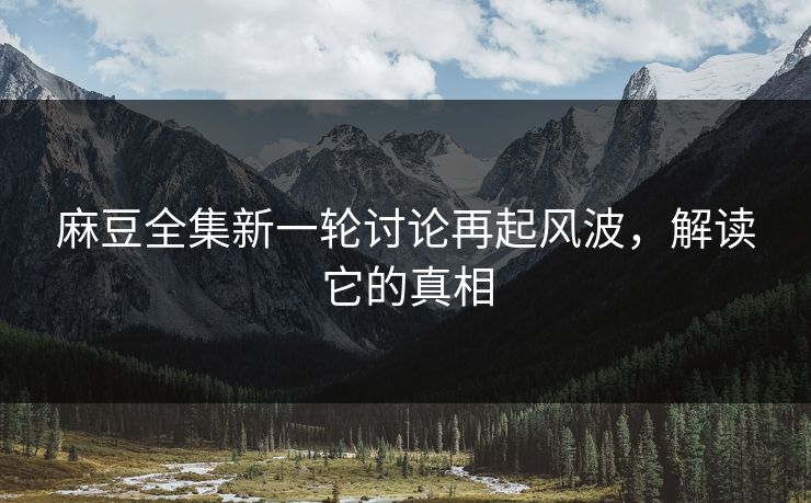 麻豆全集新一轮讨论再起风波,解读它的真相 第1张 麻豆全集新一轮讨论再起风波,解读它的真相 第1张