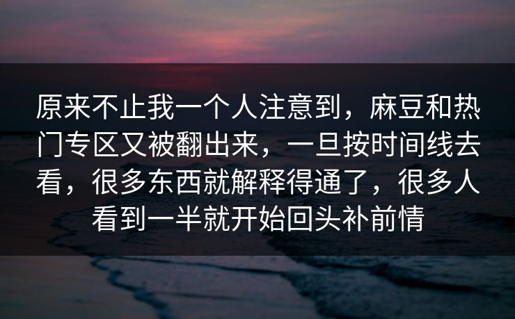 原来不止我一个人注意到，麻豆和热门专区又被翻出来，一旦按时间线去看，很多东西就解释得通了，很多人看到一半就开始回头补前情  第1张