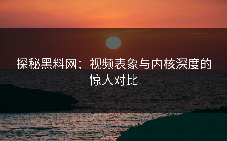 探秘黑料网：视频表象与内核深度的惊人对比  第1张