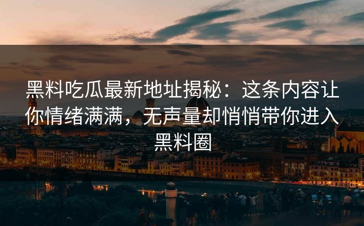 黑料吃瓜最新地址揭秘：这条内容让你情绪满满，无声量却悄悄带你进入黑料圈  第1张