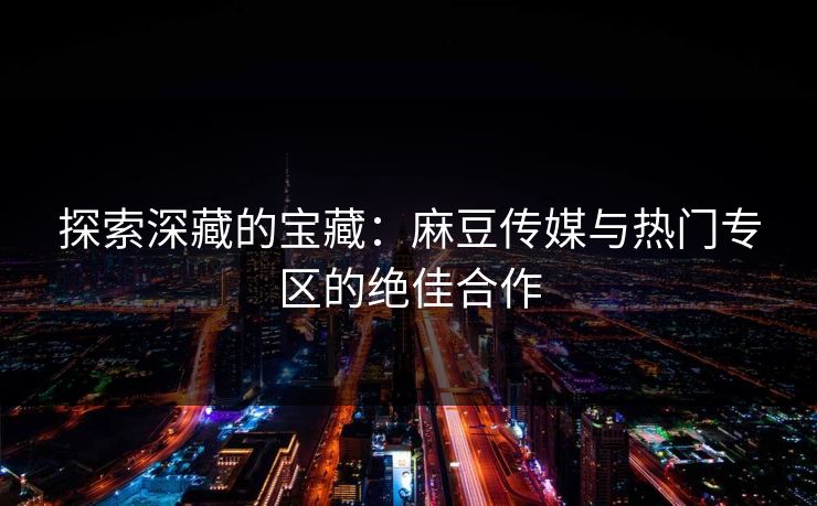 探索深藏的宝藏：麻豆传媒与热门专区的绝佳合作  第1张