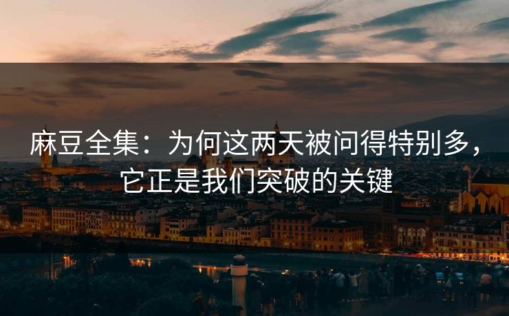 麻豆全集：为何这两天被问得特别多，它正是我们突破的关键  第1张