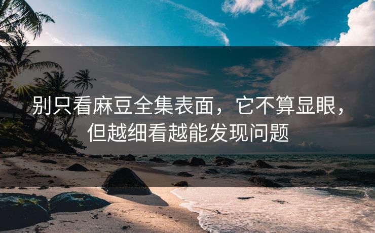 别只看麻豆全集表面，它不算显眼，但越细看越能发现问题  第1张