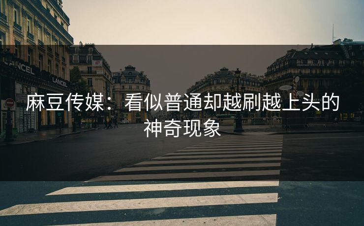 麻豆传媒:看似普通却越刷越上头的神奇现象 第1张 麻豆传媒:看似普通却越刷越上头的神奇现象 第1张