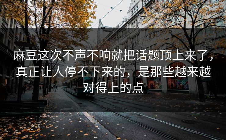 麻豆这次不声不响就把话题顶上来了，真正让人停不下来的，是那些越来越对得上的点  第1张