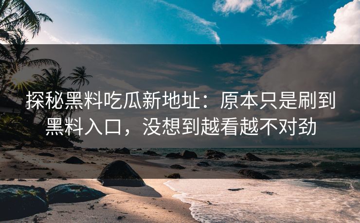 探秘黑料吃瓜新地址：原本只是刷到黑料入口，没想到越看越不对劲  第1张