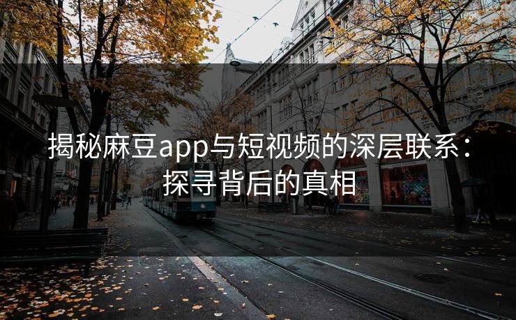 揭秘麻豆app与短视频的深层联系：探寻背后的真相  第1张