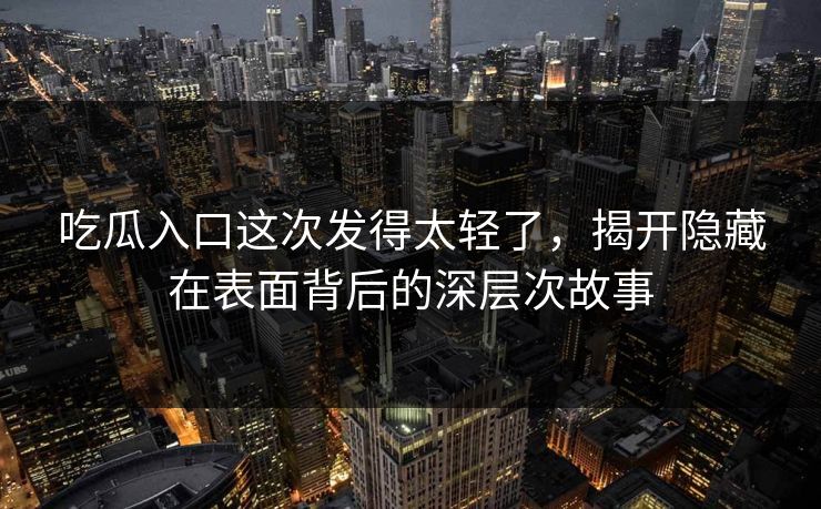 吃瓜入口这次发得太轻了，揭开隐藏在表面背后的深层次故事  第1张
