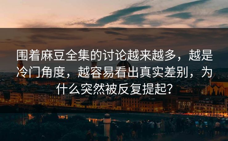 围着麻豆全集的讨论越来越多，越是冷门角度，越容易看出真实差别，为什么突然被反复提起？  第1张