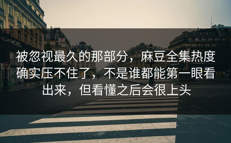 被忽视最久的那部分，麻豆全集热度确实压不住了，不是谁都能第一眼看出来，但看懂之后会很上头  第1张