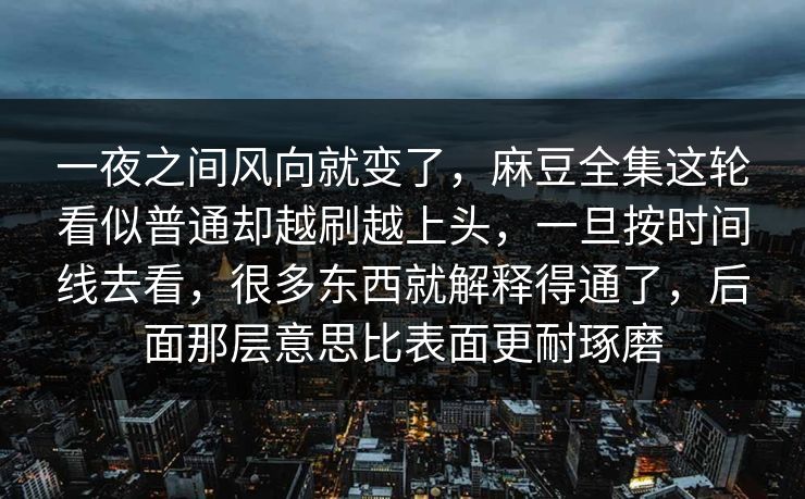 一夜之间风向就变了，麻豆全集这轮看似普通却越刷越上头，一旦按时间线去看，很多东西就解释得通了，后面那层意思比表面更耐琢磨  第1张