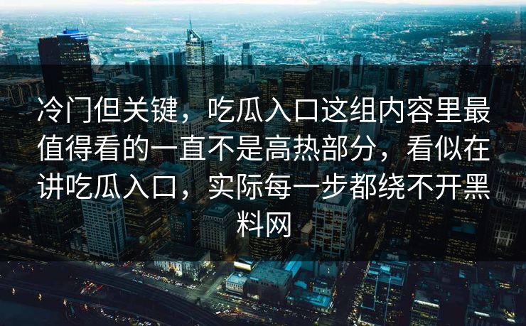 冷门但关键，吃瓜入口这组内容里最值得看的一直不是高热部分，看似在讲吃瓜入口，实际每一步都绕不开黑料网  第1张