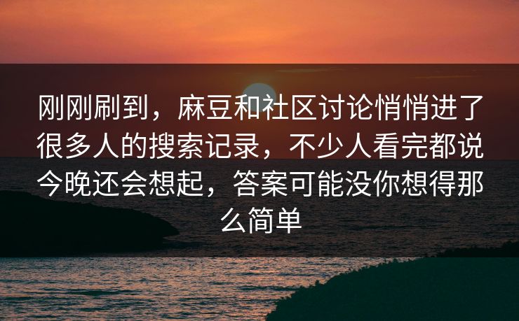 刚刚刷到，麻豆和社区讨论悄悄进了很多人的搜索记录，不少人看完都说今晚还会想起，答案可能没你想得那么简单  第1张