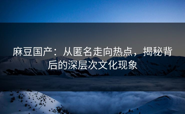 麻豆国产：从匿名走向热点，揭秘背后的深层次文化现象  第1张
