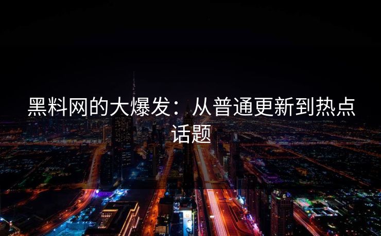 黑料网的大爆发：从普通更新到热点话题  第1张