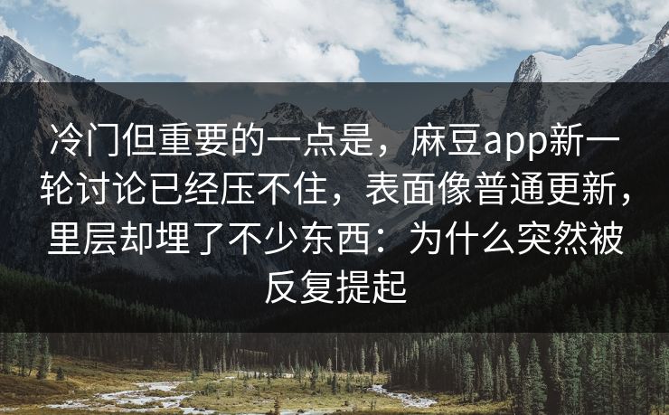 冷门但重要的一点是，麻豆app新一轮讨论已经压不住，表面像普通更新，里层却埋了不少东西：为什么突然被反复提起  第1张