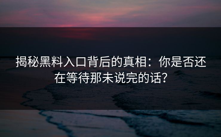 揭秘黑料入口背后的真相:你是否还在等待那未说完的话? 第1张 揭秘黑料入口背后的真相:你是否还在等待那未说完的话? 第1张