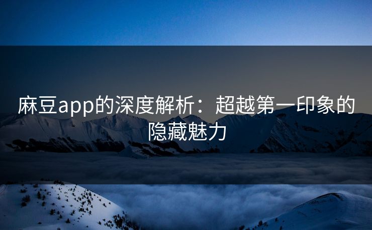 麻豆app的深度解析：超越第一印象的隐藏魅力  第1张