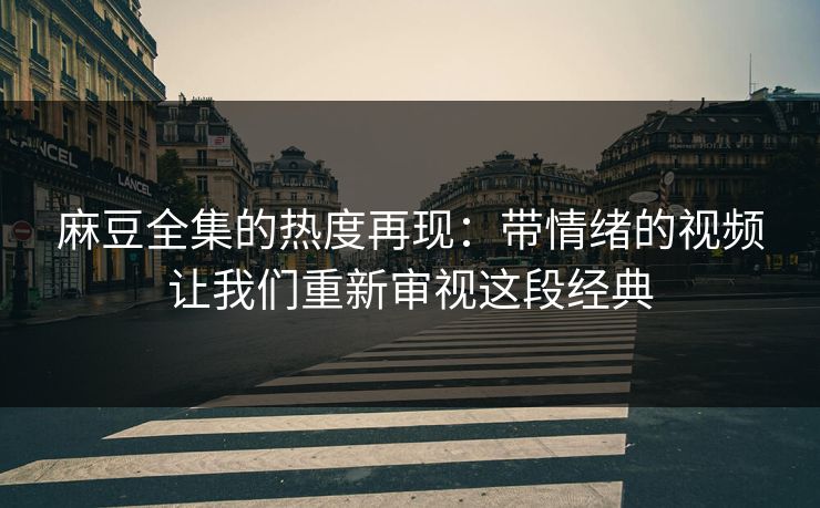 麻豆全集的热度再现：带情绪的视频让我们重新审视这段经典  第1张
