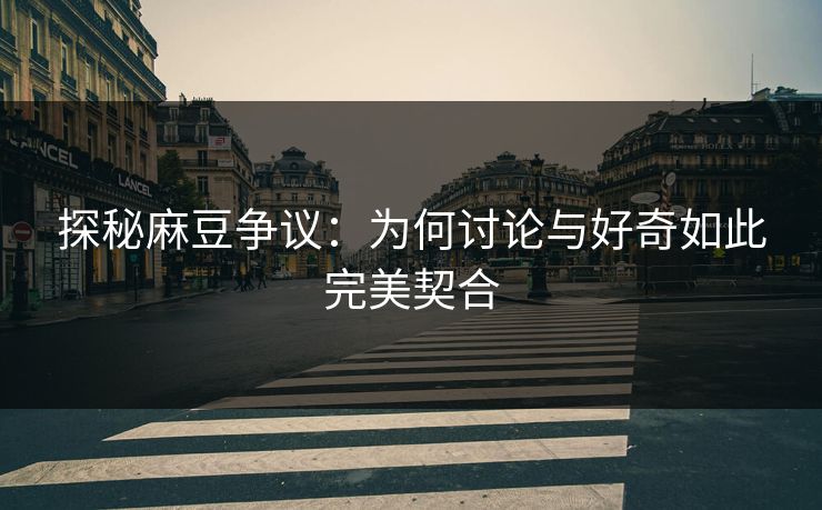 探秘麻豆争议：为何讨论与好奇如此完美契合  第1张