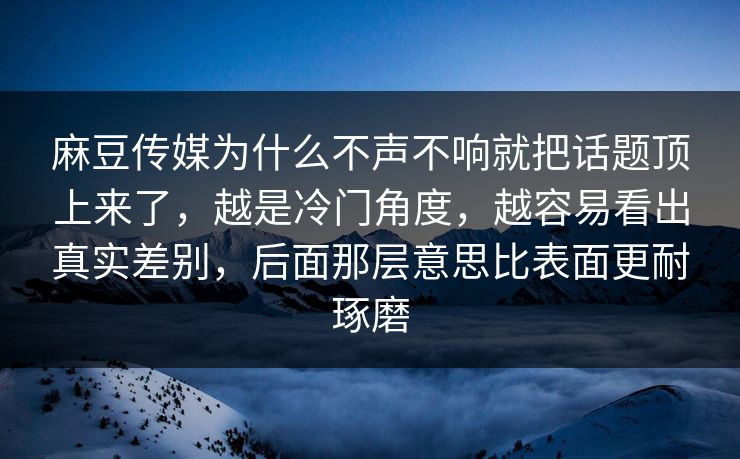 麻豆传媒为什么不声不响就把话题顶上来了，越是冷门角度，越容易看出真实差别，后面那层意思比表面更耐琢磨  第1张