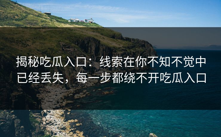 揭秘吃瓜入口：线索在你不知不觉中已经丢失，每一步都绕不开吃瓜入口  第1张
