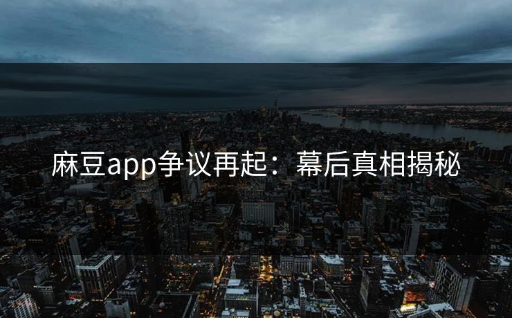麻豆app争议再起：幕后真相揭秘  第1张
