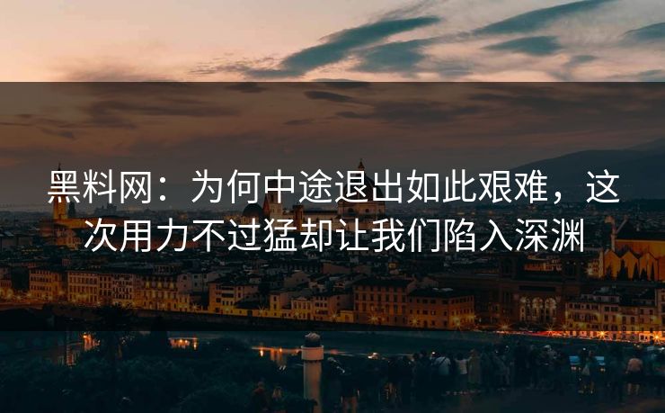 黑料网：为何中途退出如此艰难，这次用力不过猛却让我们陷入深渊  第1张