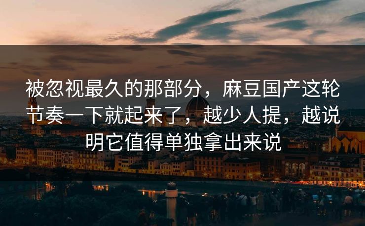 被忽视最久的那部分，麻豆国产这轮节奏一下就起来了，越少人提，越说明它值得单独拿出来说  第1张